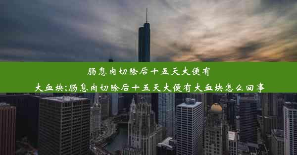 肠息肉切除后十五天大便有大血块;肠息肉切除后十五天大便有大血块怎么回事