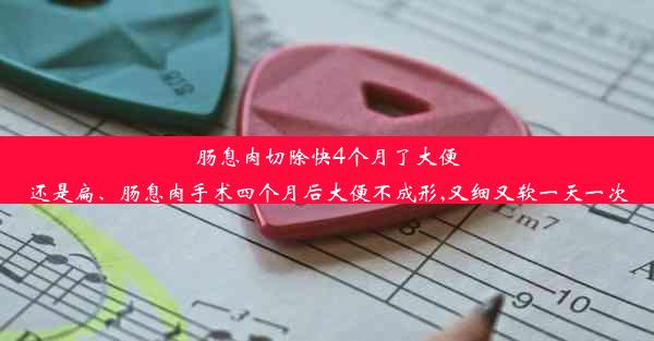 肠息肉切除快4个月了大便还是扁、肠息肉手术四个月后大便不成形,又细又软一天一次