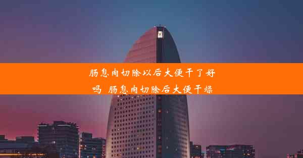 <b>肠息肉切除以后大便干了好吗_肠息肉切除后大便干燥</b>