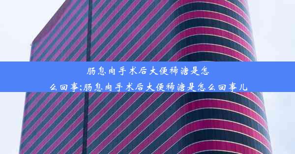 肠息肉手术后大便稀溏是怎么回事;肠息肉手术后大便稀溏是怎么回事儿