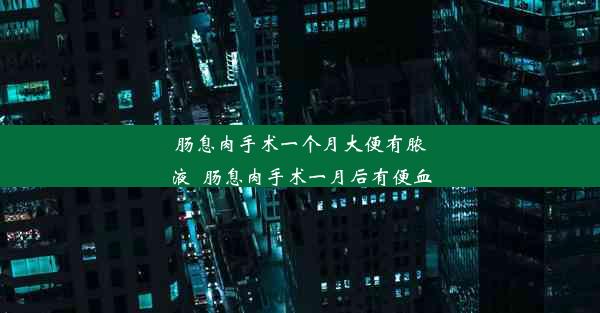 肠息肉手术一个月大便有脓液_肠息肉手术一月后有便血