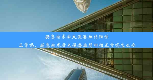 肠息肉术后大便潜血弱阳性正常吗、肠息肉术后大便潜血弱阳性正常吗怎么办