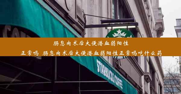 肠息肉术后大便潜血弱阳性正常吗_肠息肉术后大便潜血弱阳性正常吗吃什么药