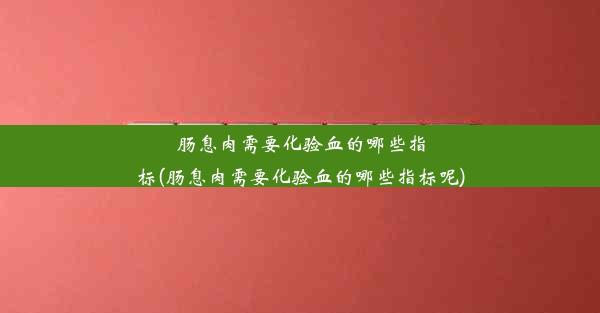 肠息肉需要化验血的哪些指标(肠息肉需要化验血的哪些指标呢)