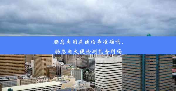 肠息肉用粪便检查准确吗、肠息肉大便检测能查到吗