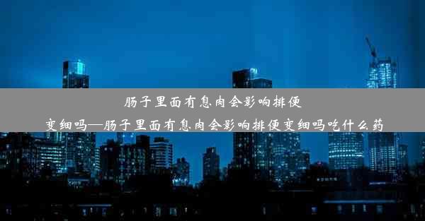 <b>肠子里面有息肉会影响排便变细吗—肠子里面有息肉会影响排便变细吗吃什么药</b>