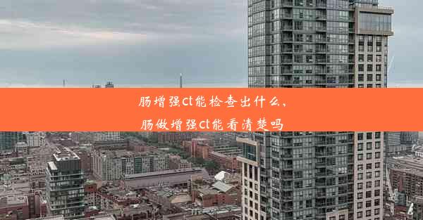 肠增强ct能检查出什么,肠做增强ct能看清楚吗