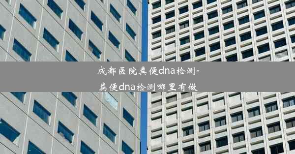 成都医院粪便dna检测-粪便dna检测哪里有做