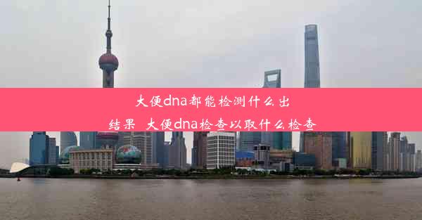 大便dna都能检测什么出结果_大便dna检查以取什么检查