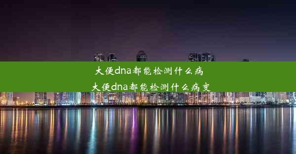 大便dna都能检测什么病_大便dna都能检测什么病变