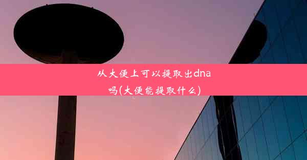 <b>从大便上可以提取出dna吗(大便能提取什么)</b>