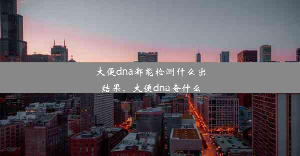 <b>大便dna都能检测什么出结果、大便dna查什么</b>