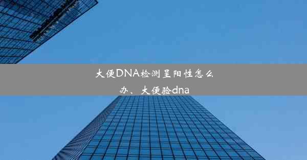 大便DNA检测呈阳性怎么办、大便验dna