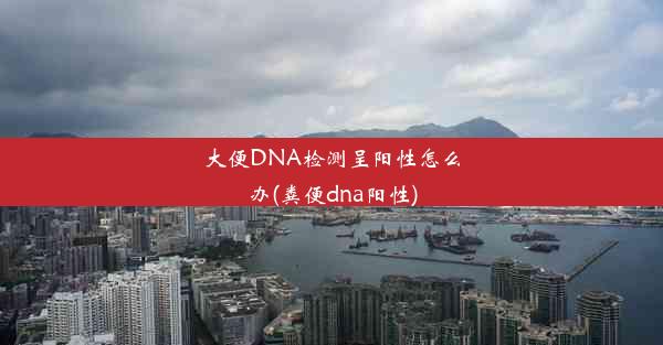 <b>大便DNA检测呈阳性怎么办(粪便dna阳性)</b>