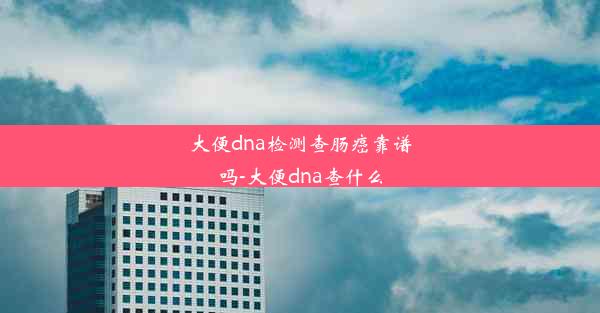 大便dna检测查肠癌靠谱吗-大便dna查什么