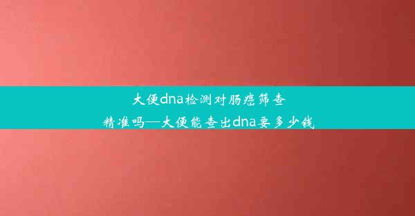 <b>大便dna检测对肠癌筛查精准吗—大便能查出dna要多少钱</b>