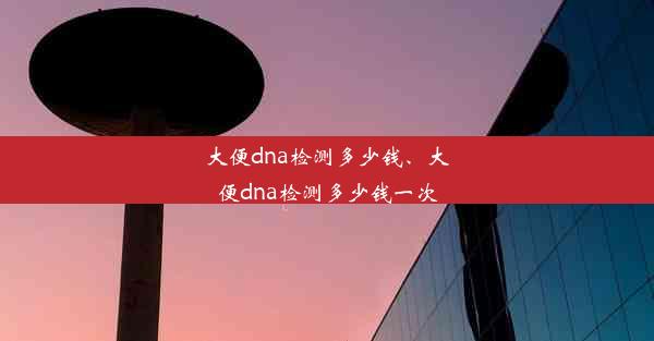 大便dna检测多少钱、大便dna检测多少钱一次