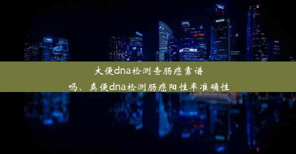 <b>大便dna检测查肠癌靠谱吗、粪便dna检测肠癌阳性率准确性</b>