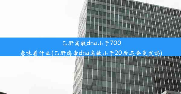 乙肝高敏dna小于700意味着什么(乙肝病毒dna高敏小于20后还会复发吗)