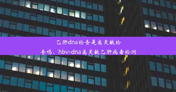 乙肝dna检查是高灵敏检查吗、hbv-dna高灵敏乙肝病毒检测