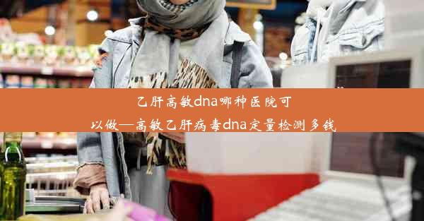 乙肝高敏dna哪种医院可以做—高敏乙肝病毒dna定量检测多钱