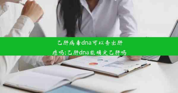 乙肝病毒dna可以查出肝癌吗;乙肝dna能确定乙肝吗