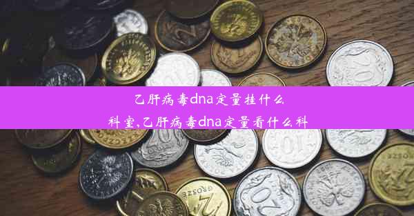 乙肝病毒dna定量挂什么科室,乙肝病毒dna定量看什么科