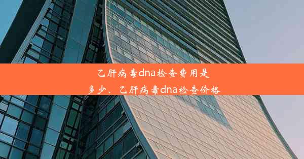 乙肝病毒dna检查费用是多少、乙肝病毒dna检查价格