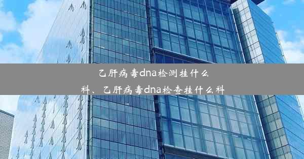 乙肝病毒dna检测挂什么科、乙肝病毒dna检查挂什么科