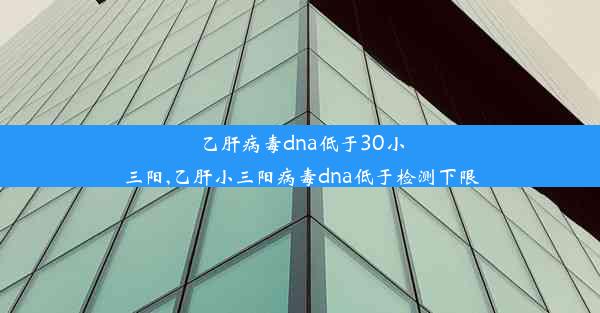 <b>乙肝病毒dna低于30小三阳,乙肝小三阳病毒dna低于检测下限</b>