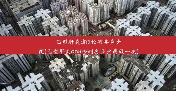 乙型肝炎dna检测要多少钱(乙型肝炎dna检测要多少钱做一次)