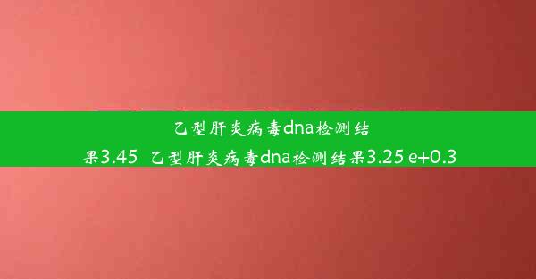 乙型肝炎病毒dna检测结果3.45_乙型肝炎病毒dna检测结果3.25 e+0.3