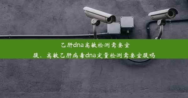 乙肝dna高敏检测需要空腹、高敏乙肝病毒dna定量检测需要空腹吗