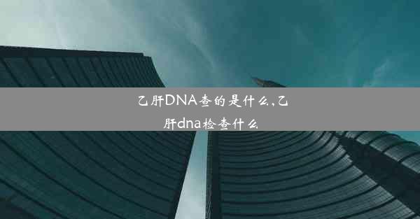 乙肝DNA查的是什么,乙肝dna检查什么