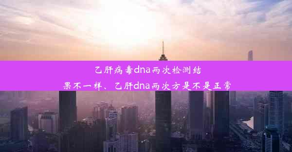 乙肝病毒dna两次检测结果不一样、乙肝dna两次方是不是正常