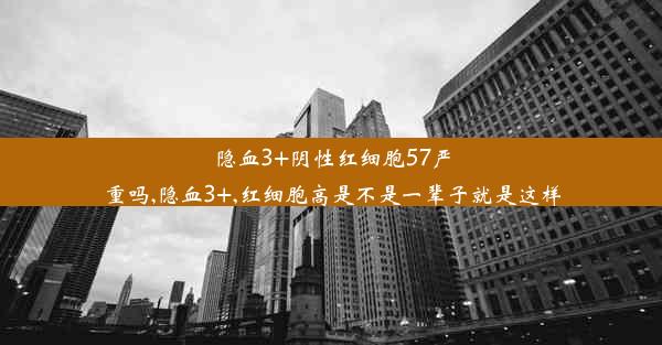 隐血3+阴性红细胞57严重吗,隐血3+,红细胞高是不是一辈子就是这样