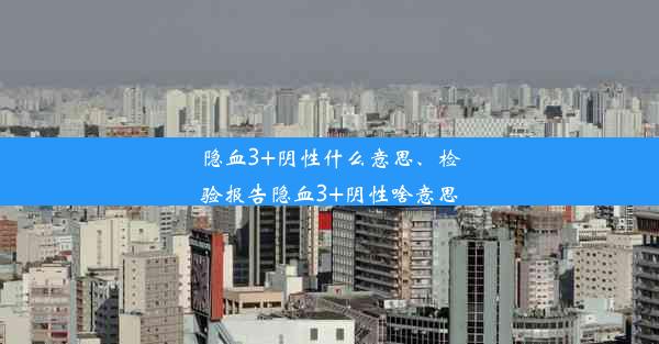 隐血3+阴性什么意思、检验报告隐血3+阴性啥意思