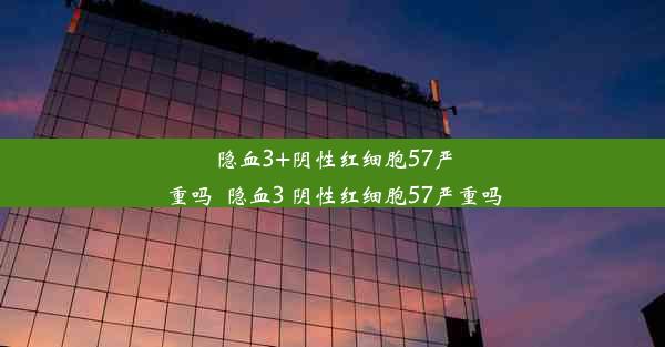 隐血3+阴性红细胞57严重吗_隐血3 阴性红细胞57严重吗