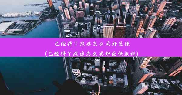 <b>已经得了癌症怎么买好医保(已经得了癌症怎么买好医保报销)</b>