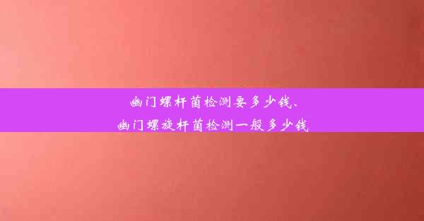 幽门螺杆菌检测要多少钱、幽门螺旋杆菌检测一般多少钱