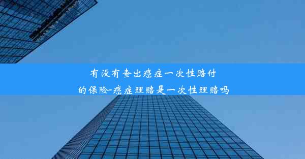 <b>有没有查出癌症一次性赔付的保险-癌症理赔是一次性理赔吗</b>