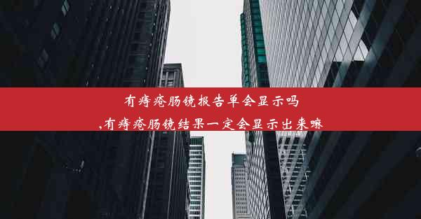 有痔疮肠镜报告单会显示吗,有痔疮肠镜结果一定会显示出来嘛