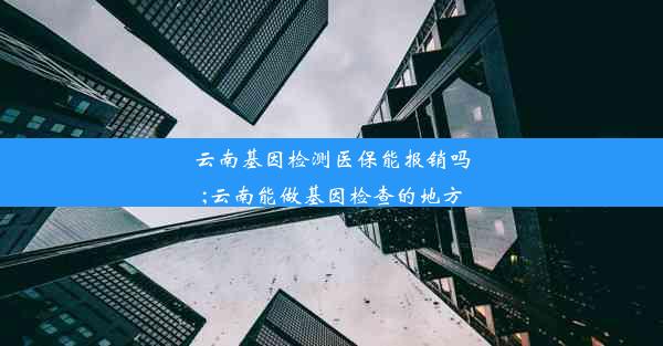 云南基因检测医保能报销吗;云南能做基因检查的地方