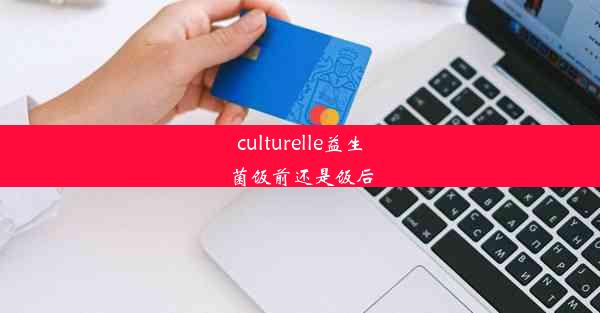 <b>culturelle益生菌饭前还是饭后</b>