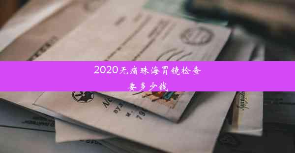 <b>2020无痛珠海胃镜检查要多少钱</b>