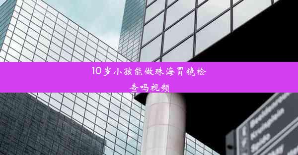 10岁小孩能做珠海胃镜检查吗视频