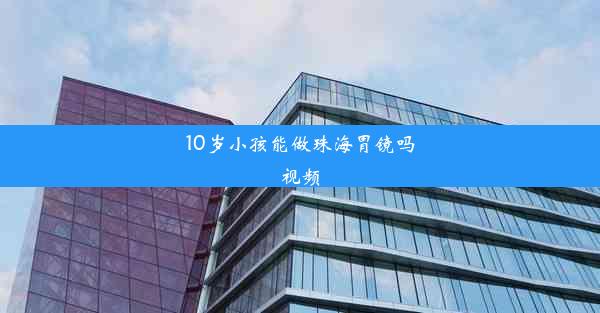 10岁小孩能做珠海胃镜吗视频