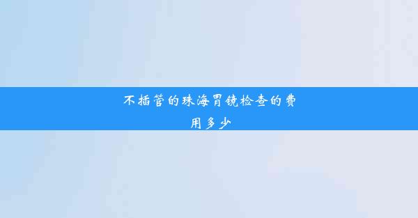 不插管的珠海胃镜检查的费用多少