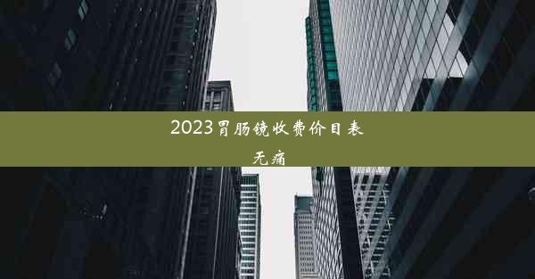 <b>2023胃肠镜收费价目表无痛</b>