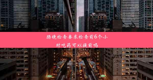 肠镜检查要求检查前6个小时吃药可以提前吗